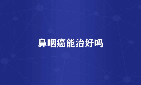 鼻咽癌能治好吗