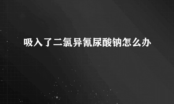 吸入了二氯异氰尿酸钠怎么办