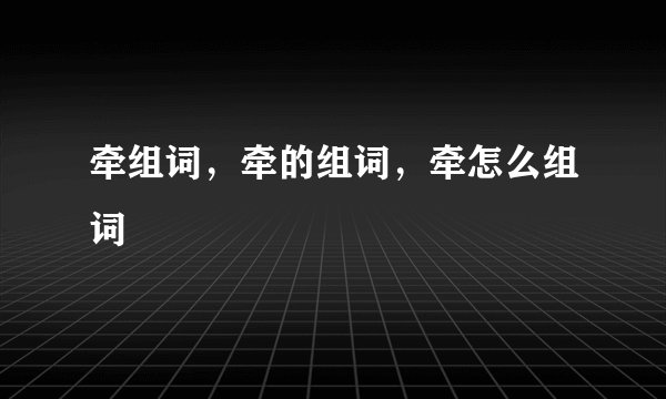 牵组词，牵的组词，牵怎么组词