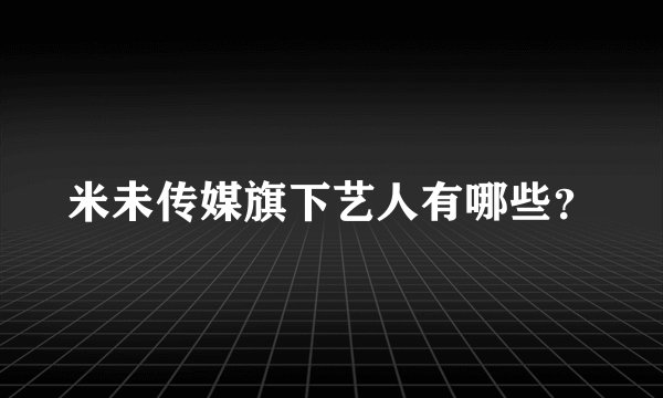 米未传媒旗下艺人有哪些？