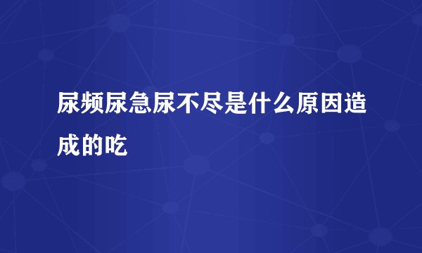 尿频尿急尿不尽是什么原因造成的吃