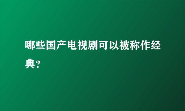 哪些国产电视剧可以被称作经典？