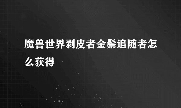 魔兽世界剥皮者金鬃追随者怎么获得