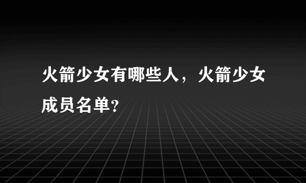 火箭少女有哪些人,火箭少女成员名单?