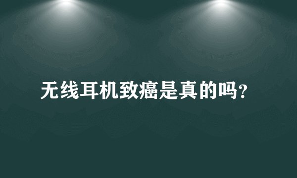 无线耳机致癌是真的吗？