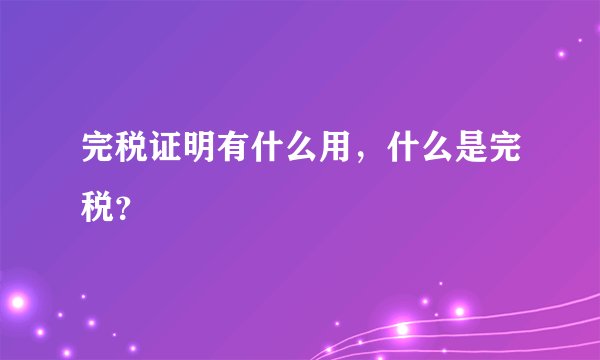 完税证明有什么用，什么是完税？