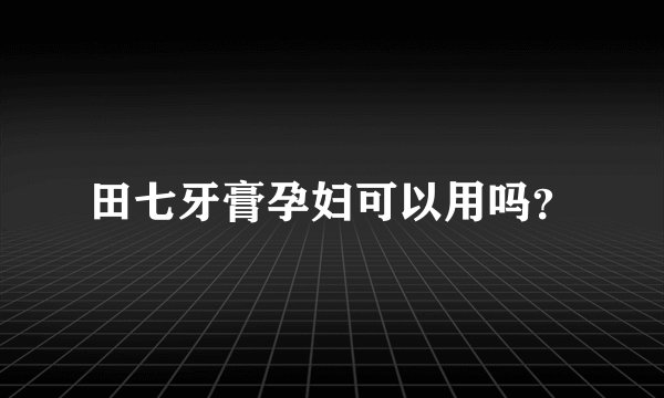 田七牙膏孕妇可以用吗？