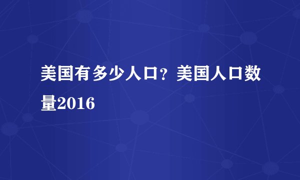 美国有多少人口？美国人口数量2016