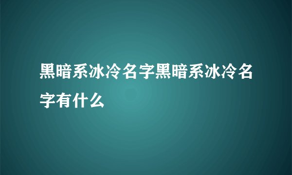 黑暗系冰冷名字黑暗系冰冷名字有什么