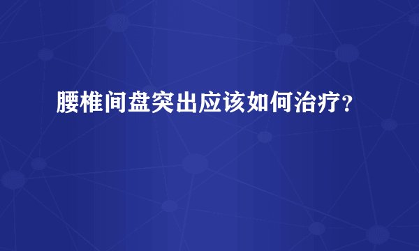 腰椎间盘突出应该如何治疗？