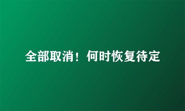 全部取消！何时恢复待定