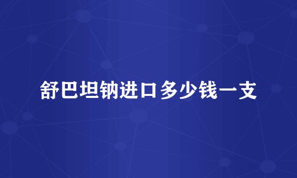 舒巴坦钠进口多少钱一支