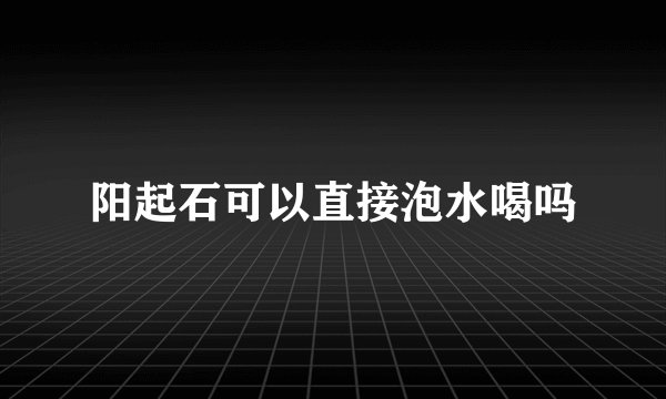 阳起石可以直接泡水喝吗