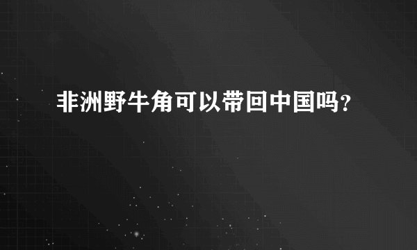 非洲野牛角可以带回中国吗？