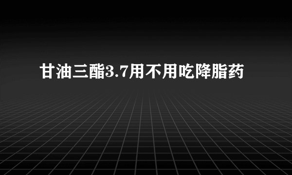 甘油三酯3.7用不用吃降脂药