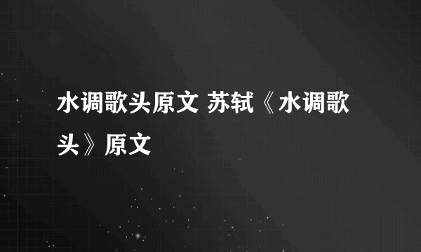 水调歌头原文 苏轼《水调歌头》原文