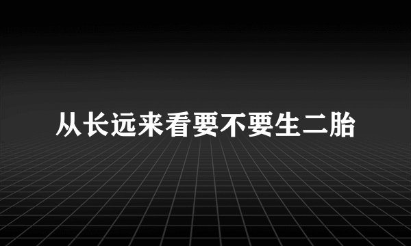 从长远来看要不要生二胎