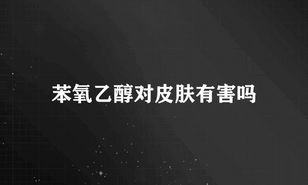 苯氧乙醇对皮肤有害吗