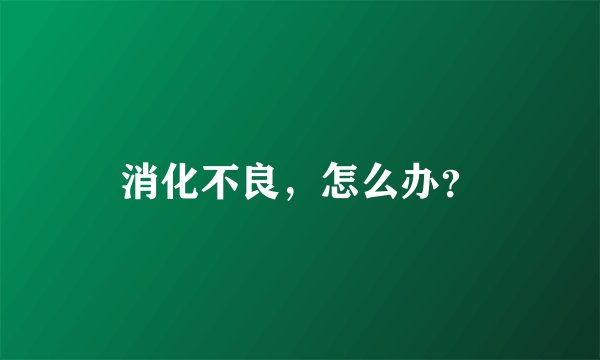 消化不良，怎么办？