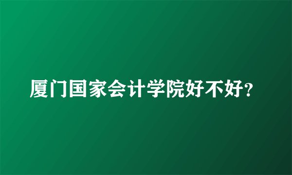 厦门国家会计学院好不好?
