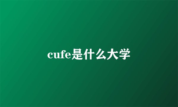 cufe是什么大学