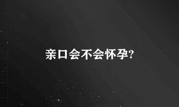亲口会不会怀孕?