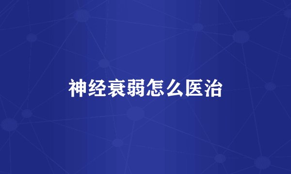 神经衰弱怎么医治