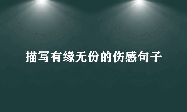 描写有缘无份的伤感句子