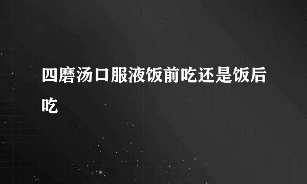 四磨汤口服液饭前吃还是饭后吃