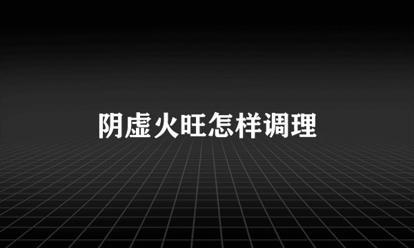 阴虚火旺怎样调理