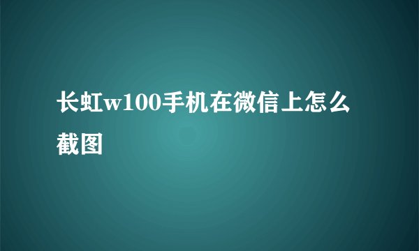 长虹w100手机在微信上怎么截图