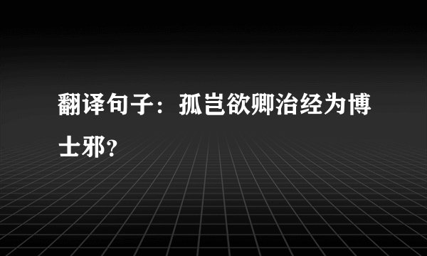 翻译句子：孤岂欲卿治经为博士邪？