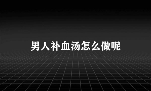 男人补血汤怎么做呢