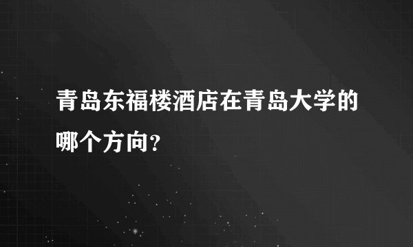 青岛东福楼酒店在青岛大学的哪个方向？