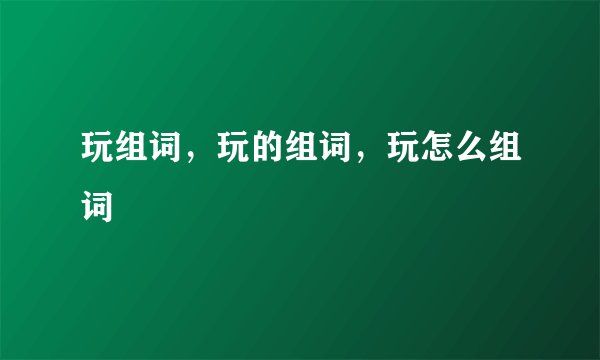 玩组词，玩的组词，玩怎么组词