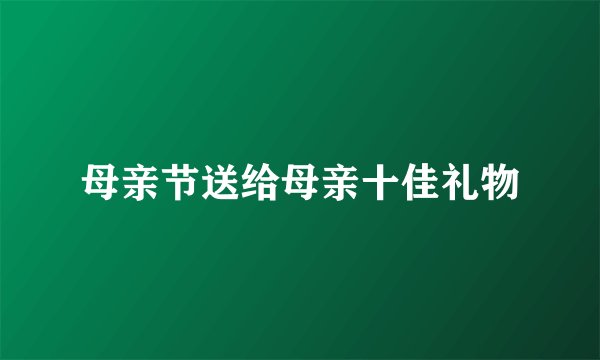 母亲节送给母亲十佳礼物