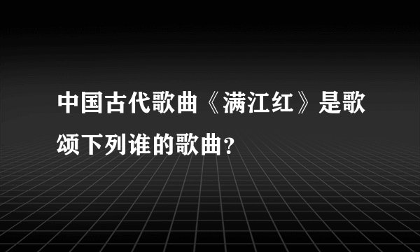 中国古代歌曲《满江红》是歌颂下列谁的歌曲？