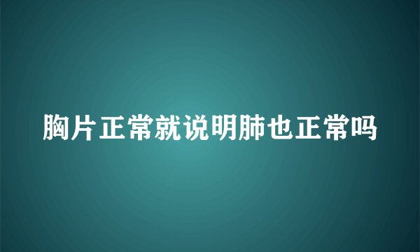 胸片正常就说明肺也正常吗