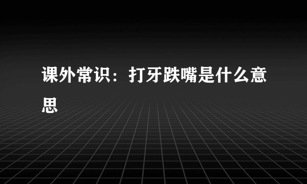 课外常识:打牙跌嘴是什么意思