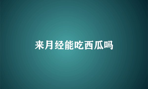 来月经能吃西瓜吗