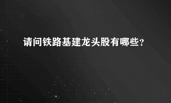 请问铁路基建龙头股有哪些？