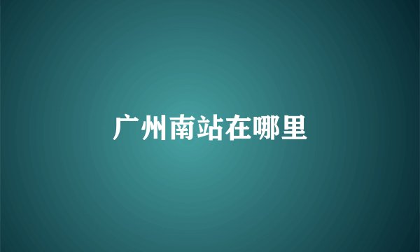 广州南站在哪里