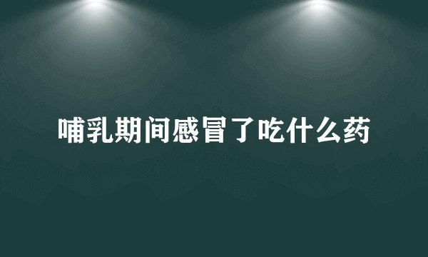 哺乳期间感冒了吃什么药