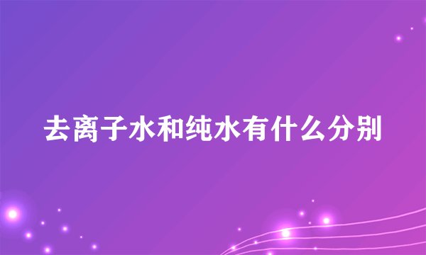 去离子水和纯水有什么分别