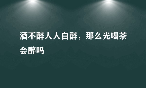 酒不醉人人自醉，那么光喝茶会醉吗