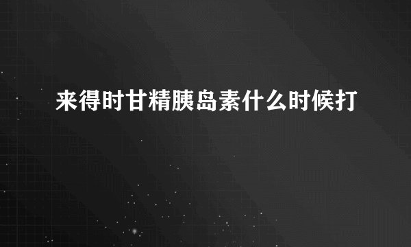 来得时甘精胰岛素什么时候打