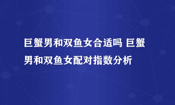 巨蟹男和双鱼女合适吗 巨蟹男和双鱼女配对指数分析
