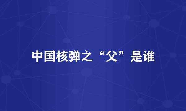中国核弹之“父”是谁