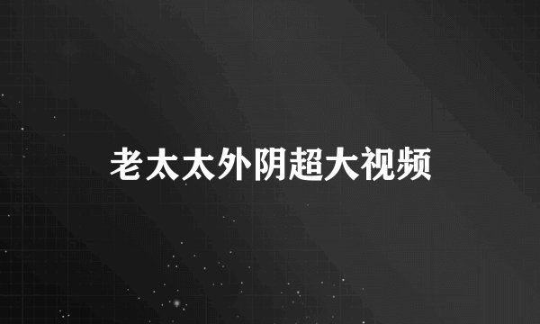 老太太外阴超大视频