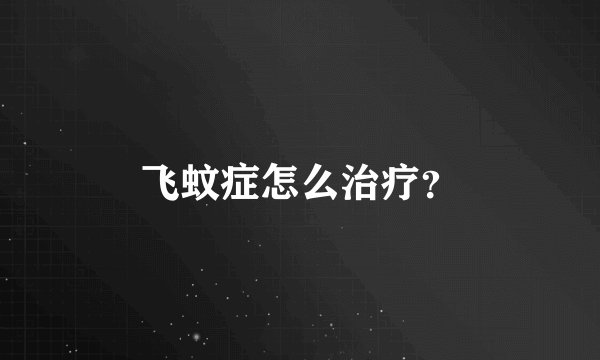 飞蚊症怎么治疗？